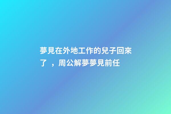 夢見在外地工作的兒子回來了，周公解夢夢見前任-第1張-觀點-玄機派